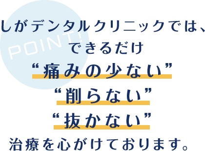 しがデンタルクリニックでは、できるだけ “痛みの少ない”“削らない”“抜かない” 治療を心がけております。 