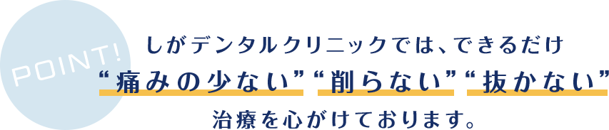 しがデンタルクリニックでは、できるだけ “痛みの少ない”“削らない”“抜かない” 治療を心がけております。 