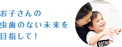 お子様の 虫歯のない未来を 目指して！